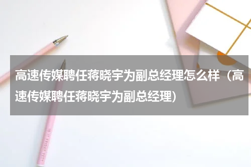 高速传媒聘任蒋晓宇为副总经理怎么样（高速传媒聘任蒋晓宇为副总经理）