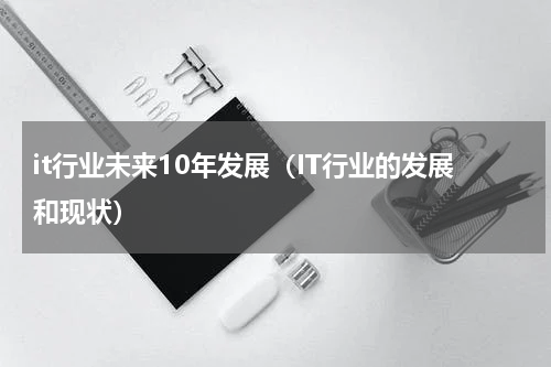 it行业未来10年发展（IT行业的发展和现状）