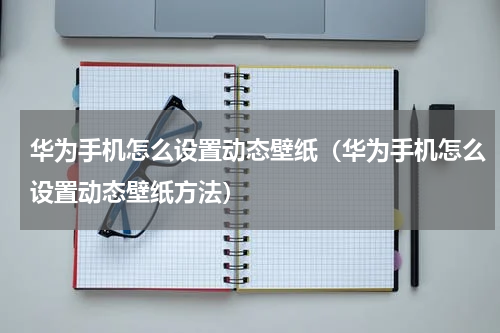 华为手机怎么设置动态壁纸（华为手机怎么设置动态壁纸方法）