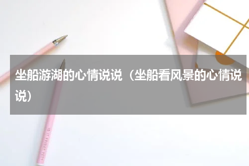 坐船游湖的心情说说（坐船看风景的心情说说）