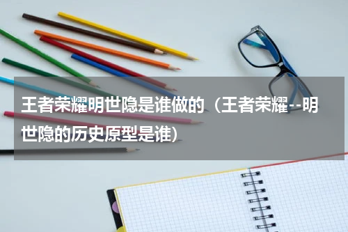 王者荣耀明世隐是谁做的（王者荣耀--明世隐的历史原型是谁）