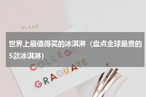 世界上最值得买的冰淇淋（盘点全球最贵的5款冰淇淋）