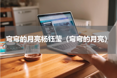 弯弯的月亮杨钰莹（弯弯的月亮）