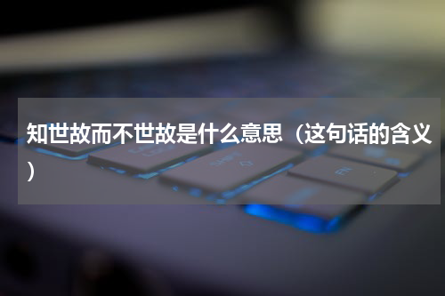 知世故而不世故是什么意思（这句话的含义）