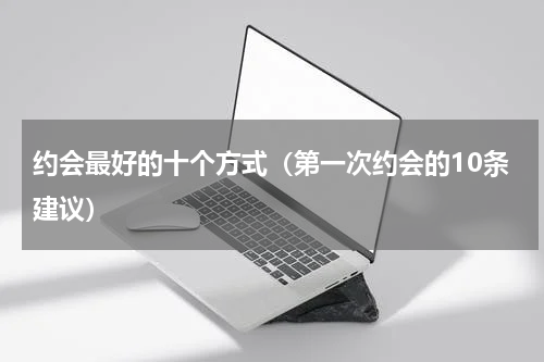 约会最好的十个方式（第一次约会的10条建议）