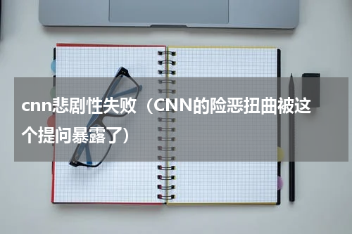 cnn悲剧性失败（CNN的险恶扭曲被这个提问暴露了）
