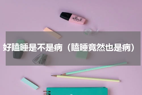 好瞌睡是不是病（瞌睡竟然也是病）
