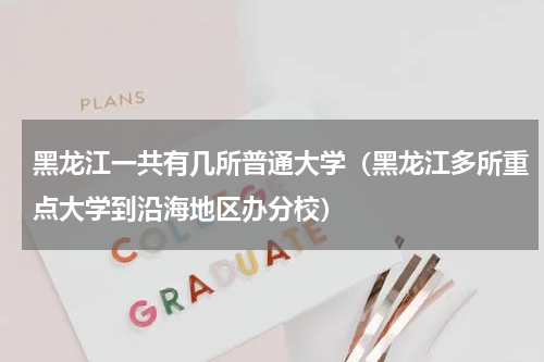 黑龙江一共有几所普通大学（黑龙江多所重点大学到沿海地区办分校）