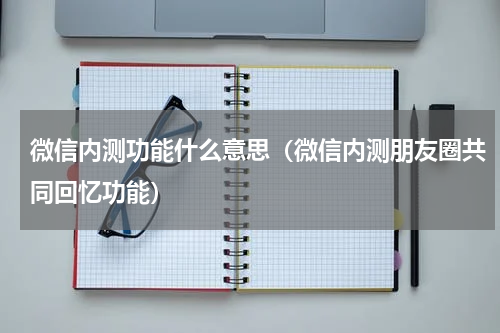 微信内测功能什么意思（微信内测朋友圈共同回忆功能）