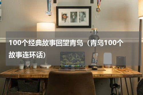 100个经典故事回望青岛（青岛100个故事连环话）