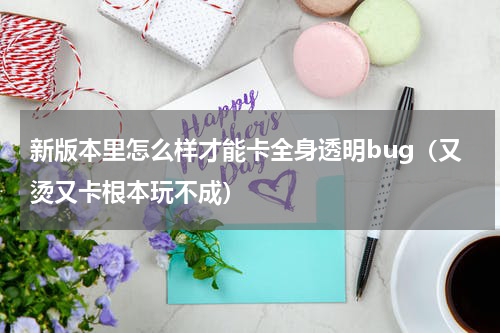 新版本里怎么样才能卡全身透明bug（又烫又卡根本玩不成）