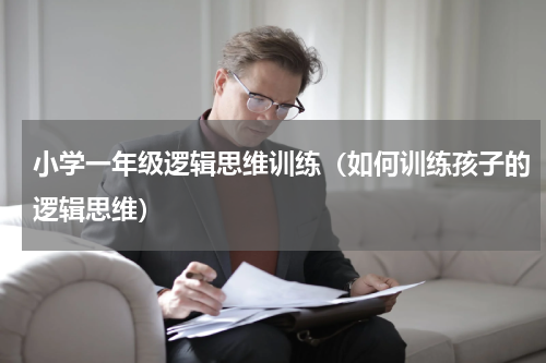 小学一年级逻辑思维训练（如何训练孩子的逻辑思维）