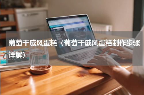 葡萄干戚风蛋糕（葡萄干戚风蛋糕制作步骤详解）
