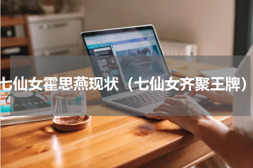 七仙女霍思燕现状（七仙女齐聚王牌）