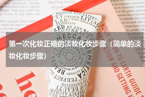 第一次化妆正确的淡妆化妆步骤（简单的淡妆化妆步骤）