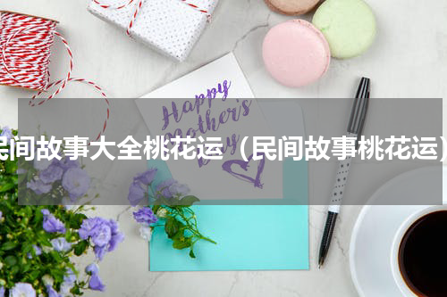 民间故事大全桃花运（民间故事桃花运）
