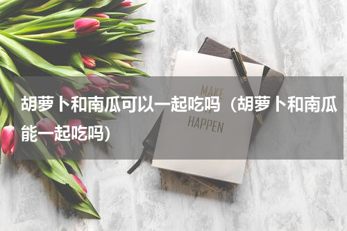 胡萝卜和南瓜可以一起吃吗（胡萝卜和南瓜能一起吃吗）