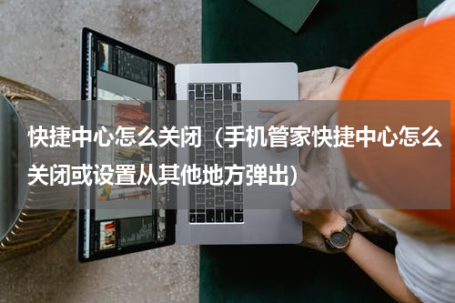 快捷中心怎么关闭（手机管家快捷中心怎么关闭或设置从其他地方弹出）