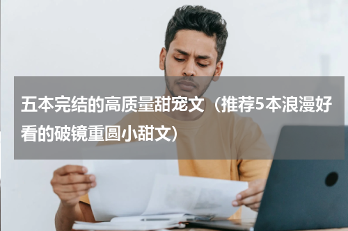 五本完结的高质量甜宠文（推荐5本浪漫好看的破镜重圆小甜文）