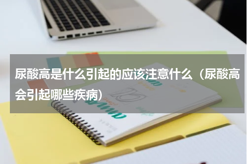 尿酸高是什么引起的应该注意什么（尿酸高会引起哪些疾病）