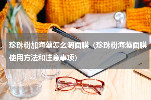 珍珠粉加海藻怎么调面膜（珍珠粉海藻面膜使用方法和注意事项）