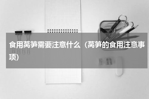 食用莴笋需要注意什么（莴笋的食用注意事项）
