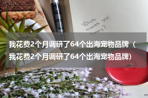我花费2个月调研了64个出海宠物品牌（我花费2个月调研了64个出海宠物品牌）