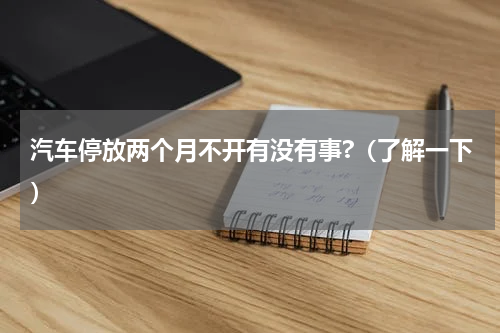 汽车停放两个月不开有没有事?（了解一下）
