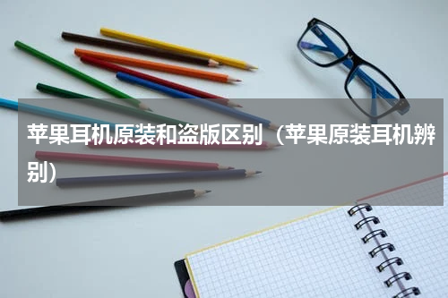 苹果耳机原装和盗版区别（苹果原装耳机辨别）