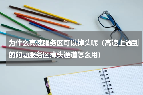为什么高速服务区可以掉头呢（高速上遇到的问题服务区掉头通道怎么用）