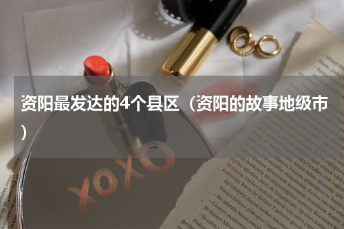 资阳最发达的4个县区（资阳的故事地级市）