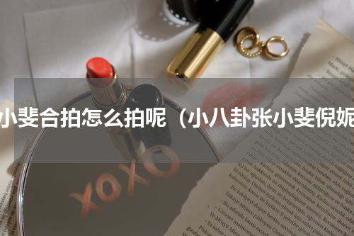 张小斐合拍怎么拍呢（小八卦张小斐倪妮）