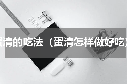 蛋清的吃法（蛋清怎样做好吃）