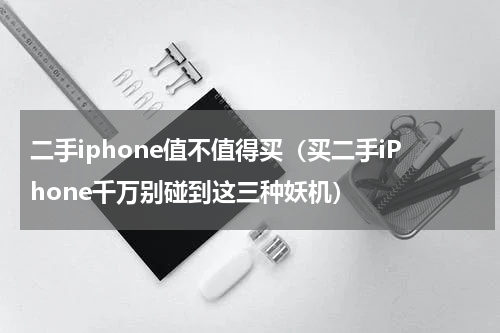 二手iphone值不值得买（买二手iPhone千万别碰到这三种妖机）