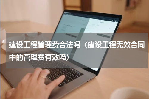 建设工程管理费合法吗（建设工程无效合同中的管理费有效吗）