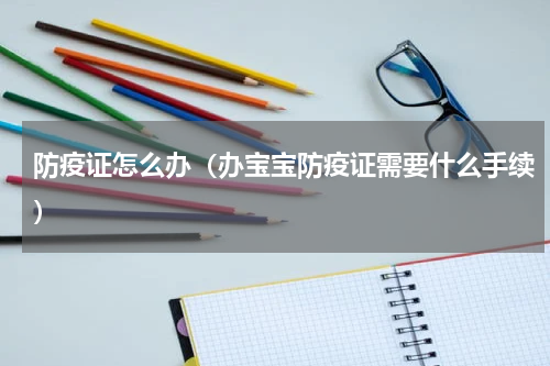 防疫证怎么办（办宝宝防疫证需要什么手续）