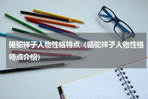 骆驼祥子人物性格特点（骆驼祥子人物性格特点介绍）