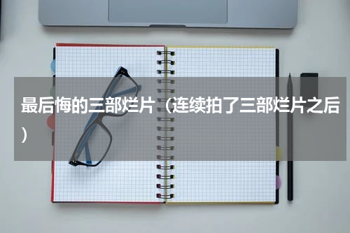 最后悔的三部烂片（连续拍了三部烂片之后）