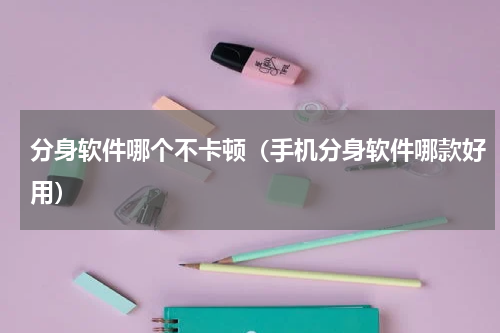 分身软件哪个不卡顿（手机分身软件哪款好用）