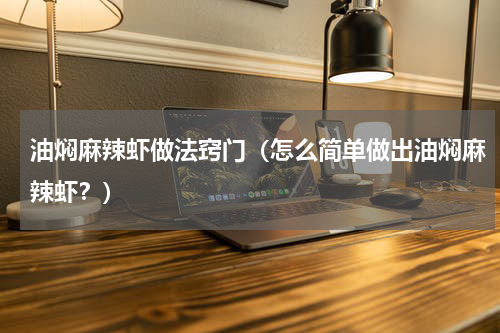 油焖麻辣虾做法窍门（怎么简单做出油焖麻辣虾？）