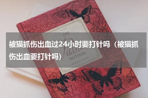 被猫抓伤出血过24小时要打针吗（被猫抓伤出血要打针吗）