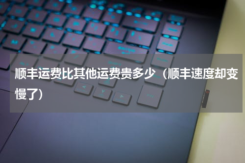 顺丰运费比其他运费贵多少（顺丰速度却变慢了）