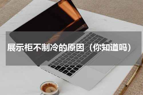 展示柜不制冷的原因（你知道吗）
