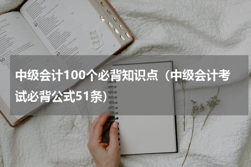 中级会计100个必背知识点（中级会计考试必背公式51条）