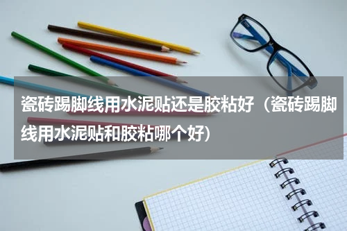 瓷砖踢脚线用水泥贴还是胶粘好（瓷砖踢脚线用水泥贴和胶粘哪个好）