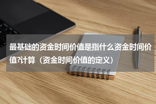 最基础的资金时间价值是指什么资金时间价值?计算（资金时间价值的定义）