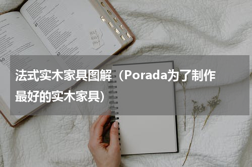 法式实木家具图解（Porada为了制作最好的实木家具）