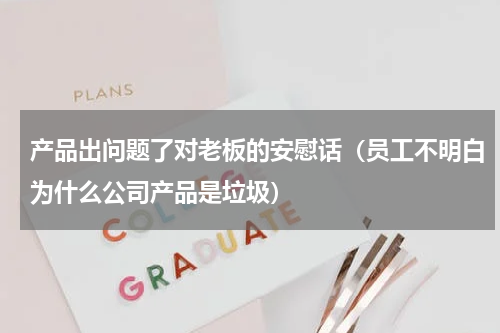 产品出问题了对老板的安慰话（员工不明白为什么公司产品是垃圾）