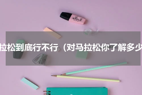 马拉松到底行不行（对马拉松你了解多少）