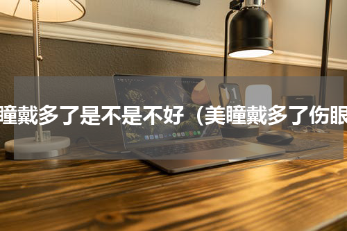 美瞳戴多了是不是不好（美瞳戴多了伤眼）